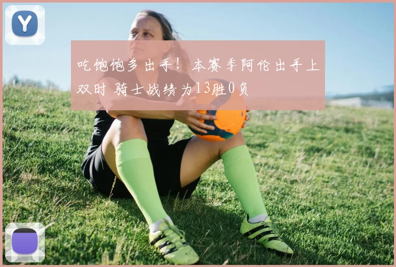吃饱饱多出手！本赛季阿伦出手上双时 骑士战绩为13胜0负