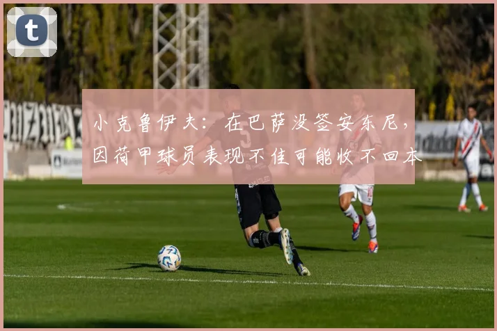 小克鲁伊夫：在巴萨没签安东尼，因荷甲球员表现不佳可能收不回本(1)