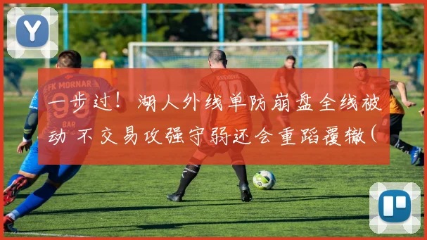 一步过！湖人外线单防崩盘全线被动 不交易攻强守弱还会重蹈覆辙(1)