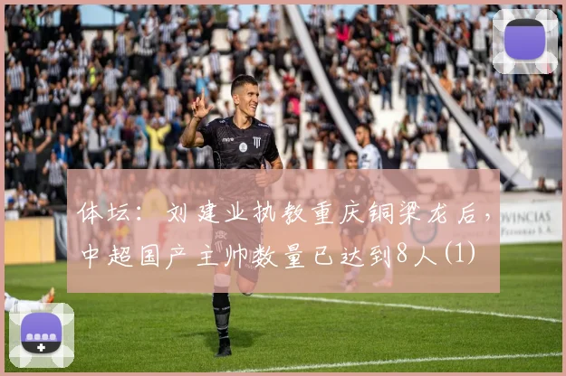 体坛：刘建业执教重庆铜梁龙后，中超国产主帅数量已达到8人(1)