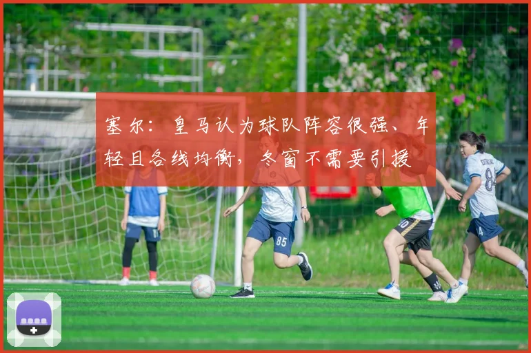 塞尔：皇马认为球队阵容很强、年轻且各线均衡，冬窗不需要引援