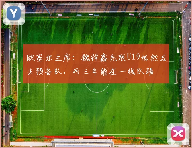 欧塞尔主席：魏祥鑫先跟U19练然后去预备队，两三年能在一线队踢