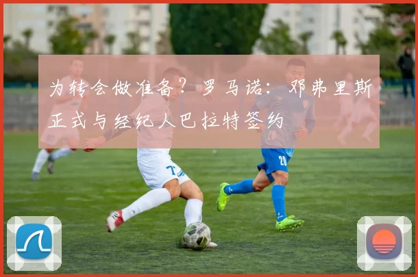 为转会做准备？罗马诺：邓弗里斯正式与经纪人巴拉特签约
