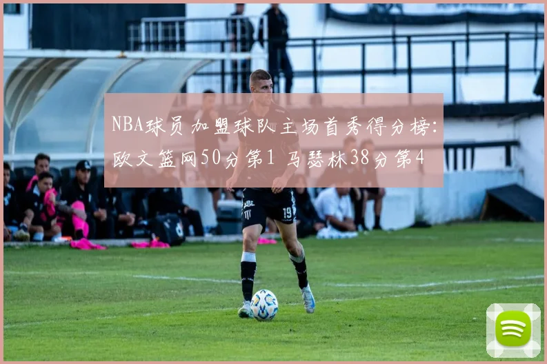 NBA球员加盟球队主场首秀得分榜：欧文篮网50分第1 马瑟林38分第4