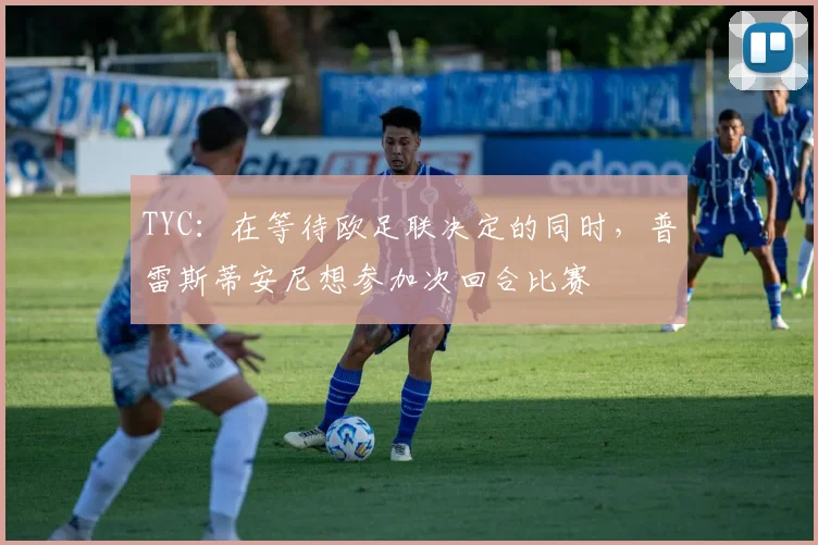 TYC：在等待欧足联决定的同时，普雷斯蒂安尼想参加次回合比赛