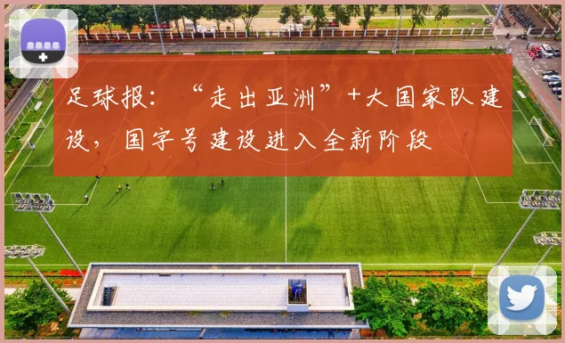 足球报：“走出亚洲”+大国家队建设，国字号建设进入全新阶段