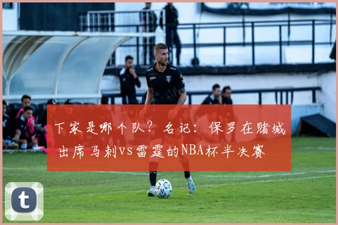 下家是哪个队？名记：保罗在赌城 出席马刺vs雷霆的NBA杯半决赛