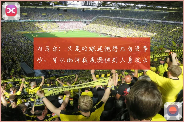 内马尔：只是对球迷抱怨几句没争吵，可以批评我表现但别人身攻击