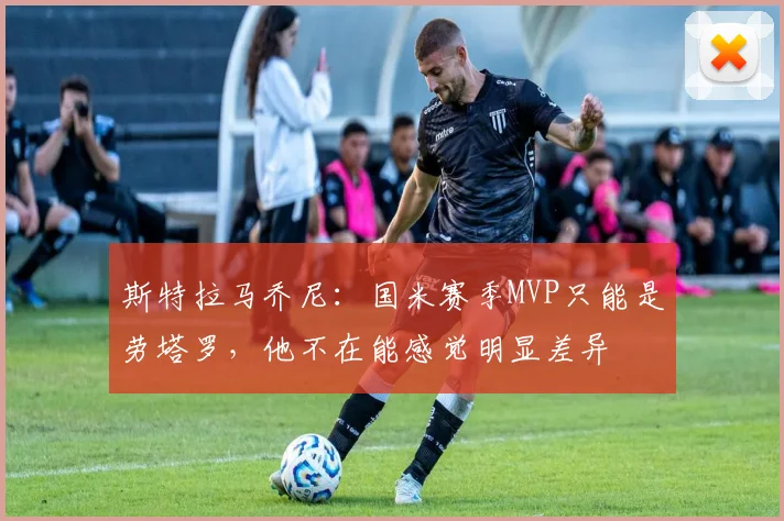 斯特拉马乔尼：国米赛季MVP只能是劳塔罗，他不在能感觉明显差异