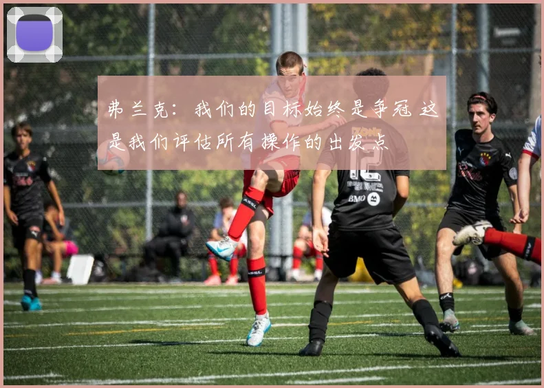 弗兰克：我们的目标始终是争冠 这是我们评估所有操作的出发点