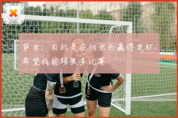 萨尔：目标是在切尔西赢得奖杯，希望我能踢很多比赛