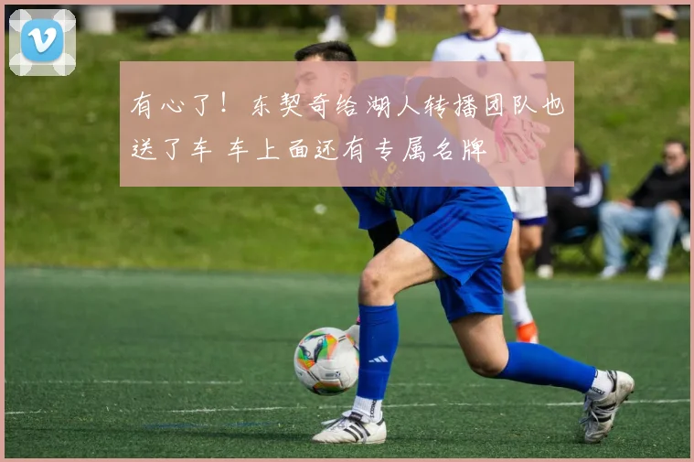 有心了！东契奇给湖人转播团队也送了车 车上面还有专属名牌